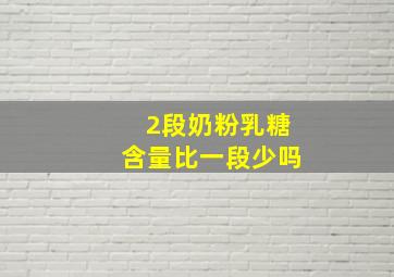 2段奶粉乳糖含量比一段少吗