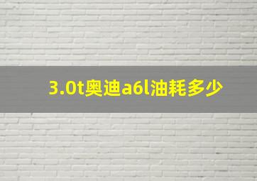 3.0t奥迪a6l油耗多少