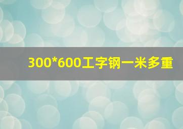 300*600工字钢一米多重