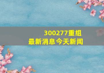 300277重组最新消息今天新闻