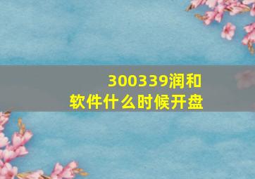 300339润和软件什么时候开盘