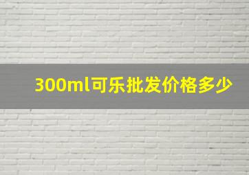 300ml可乐批发价格多少