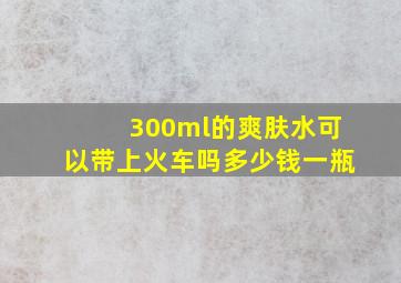 300ml的爽肤水可以带上火车吗多少钱一瓶