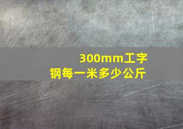 300mm工字钢每一米多少公斤