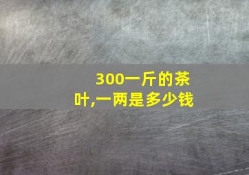 300一斤的茶叶,一两是多少钱