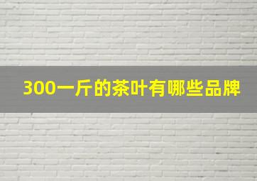 300一斤的茶叶有哪些品牌