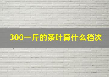 300一斤的茶叶算什么档次