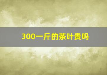 300一斤的茶叶贵吗