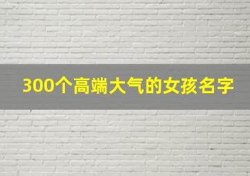 300个高端大气的女孩名字