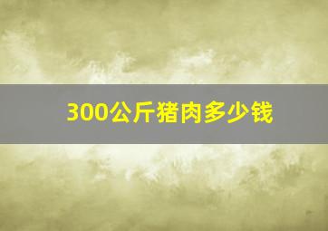 300公斤猪肉多少钱