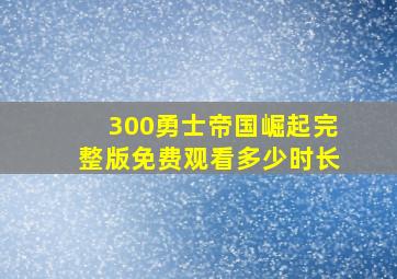 300勇士帝国崛起完整版免费观看多少时长