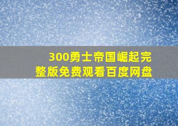 300勇士帝国崛起完整版免费观看百度网盘