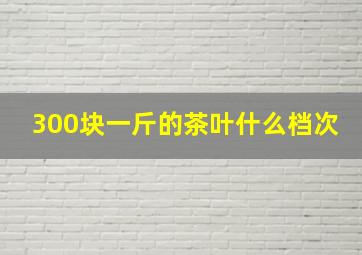 300块一斤的茶叶什么档次