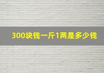 300块钱一斤1两是多少钱