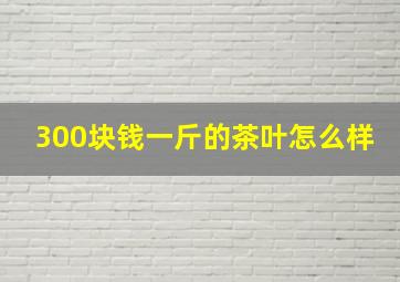 300块钱一斤的茶叶怎么样