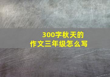 300字秋天的作文三年级怎么写