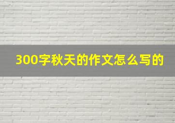 300字秋天的作文怎么写的