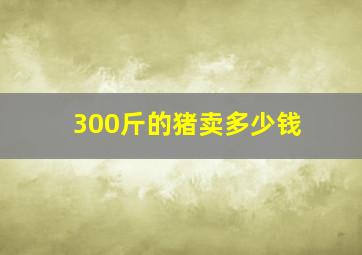 300斤的猪卖多少钱