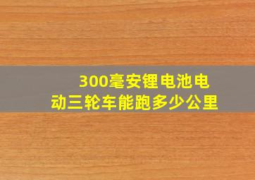 300毫安锂电池电动三轮车能跑多少公里