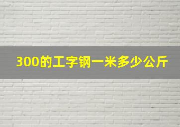 300的工字钢一米多少公斤