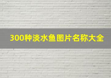 300种淡水鱼图片名称大全