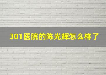 301医院的陈光辉怎么样了