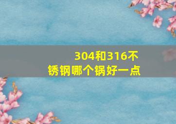 304和316不锈钢哪个锅好一点