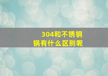 304和不锈钢锅有什么区别呢