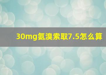 30mg氨溴索取7.5怎么算