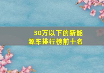 30万以下的新能源车排行榜前十名