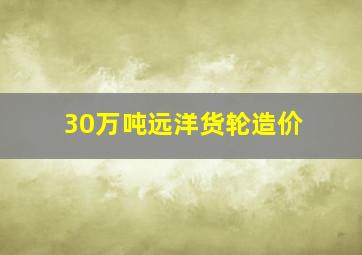 30万吨远洋货轮造价