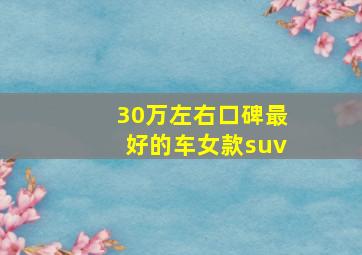 30万左右口碑最好的车女款suv