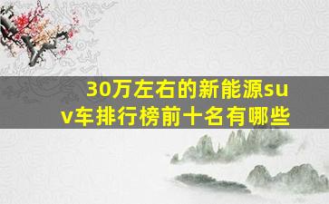 30万左右的新能源suv车排行榜前十名有哪些