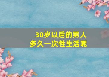 30岁以后的男人多久一次性生活呢