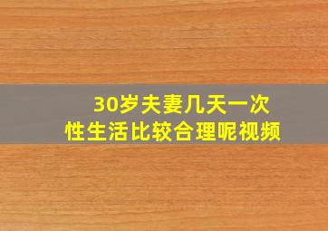 30岁夫妻几天一次性生活比较合理呢视频