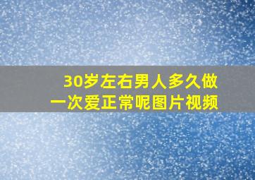 30岁左右男人多久做一次爱正常呢图片视频