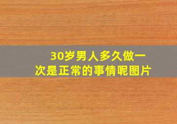 30岁男人多久做一次是正常的事情呢图片