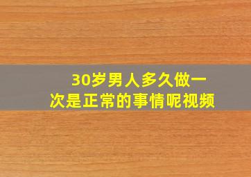 30岁男人多久做一次是正常的事情呢视频