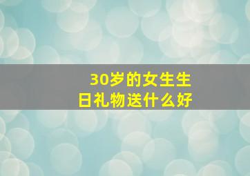 30岁的女生生日礼物送什么好