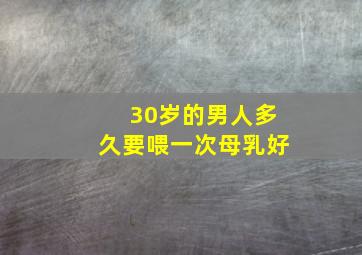 30岁的男人多久要喂一次母乳好