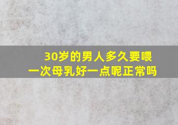 30岁的男人多久要喂一次母乳好一点呢正常吗