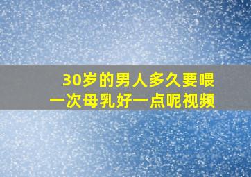 30岁的男人多久要喂一次母乳好一点呢视频