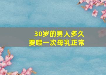 30岁的男人多久要喂一次母乳正常