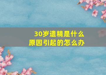 30岁遗精是什么原因引起的怎么办