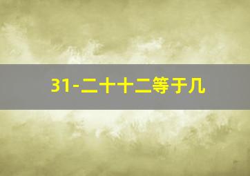 31-二十十二等于几