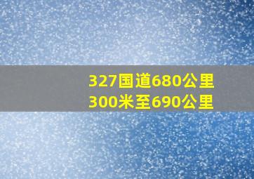 327国道680公里300米至690公里