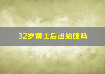 32岁博士后出站晚吗