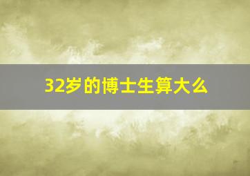 32岁的博士生算大么