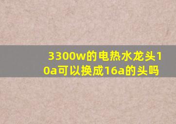 3300w的电热水龙头10a可以换成16a的头吗