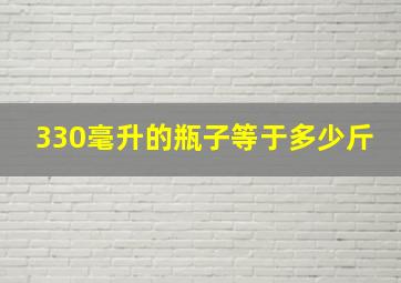 330毫升的瓶子等于多少斤